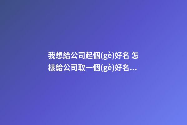 我想給公司起個(gè)好名 怎樣給公司取一個(gè)好名字